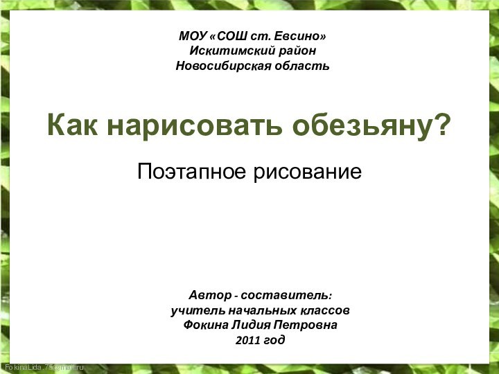 Как нарисовать обезьяну?Поэтапное рисованиеМОУ «СОШ ст. Евсино»Искитимский районНовосибирская областьАвтор - составитель:учитель начальных классовФокина Лидия Петровна2011 год