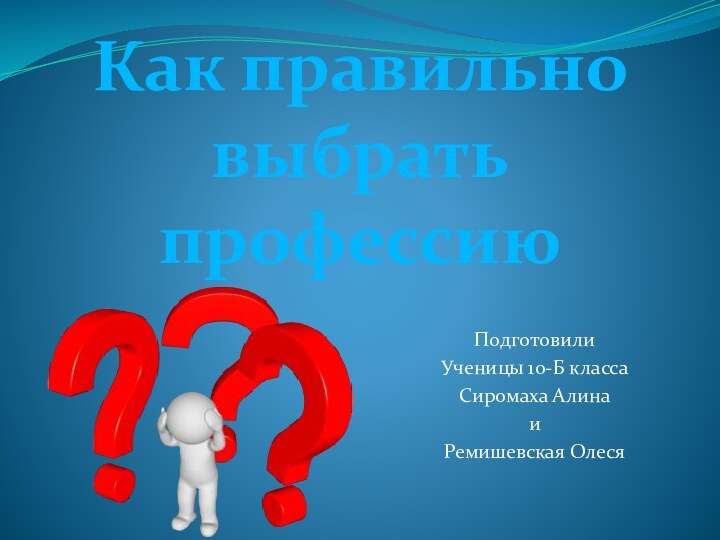 Подготовили Ученицы 10-Б классаСиромаха Алина иРемишевская ОлесяКак правильно выбрать профессию