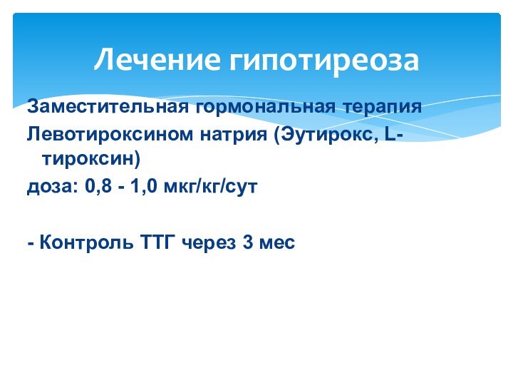 Лечение гипотиреозаЗаместительная гормональная терапия Левотироксином натрия (Эутирокс, L-тироксин)доза: 0,8 - 1,0 мкг/кг/сут-