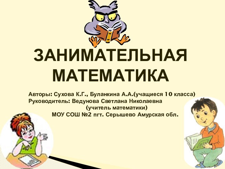 Занимательная математикаАвторы: Сухова К.Г., Буланкина А.А.(учащиеся 10 класса)Руководитель: Ведунова Светлана Николаевна