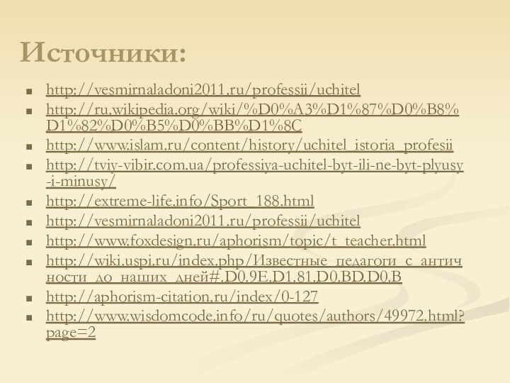 Источники:http://vesmirnaladoni2011.ru/professii/uchitelhttp://ru.wikipedia.org/wiki/%D0%A3%D1%87%D0%B8%D1%82%D0%B5%D0%BB%D1%8Chttp://www.islam.ru/content/history/uchitel_istoria_profesiihttp://tviy-vibir.com.ua/professiya-uchitel-byt-ili-ne-byt-plyusy-i-minusy/http://extreme-life.info/Sport_188.htmlhttp://vesmirnaladoni2011.ru/professii/uchitelhttp://www.foxdesign.ru/aphorism/topic/t_teacher.htmlhttp://wiki.uspi.ru/index.php/Известные_педагоги_с_античности_до_наших_дней#.D0.9E.D1.81.D0.BD.D0.Bhttp://aphorism-citation.ru/index/0-127http://www.wisdomcode.info/ru/quotes/authors/49972.html?page=2