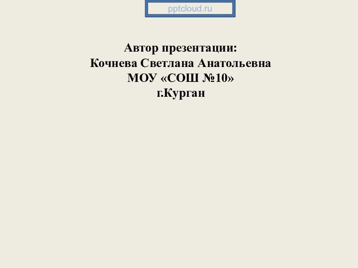 Автор презентации: Кочнева Светлана Анатольевна МОУ «СОШ №10» г.Курган