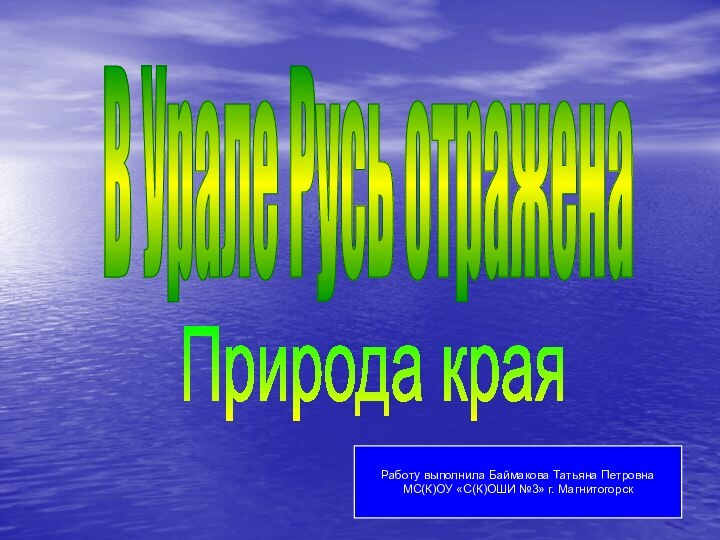 В Урале Русь отраженаПрирода краяРаботу выполнила Баймакова Татьяна ПетровнаМС(К)ОУ «С(К)ОШИ №3» г. Магнитогорск