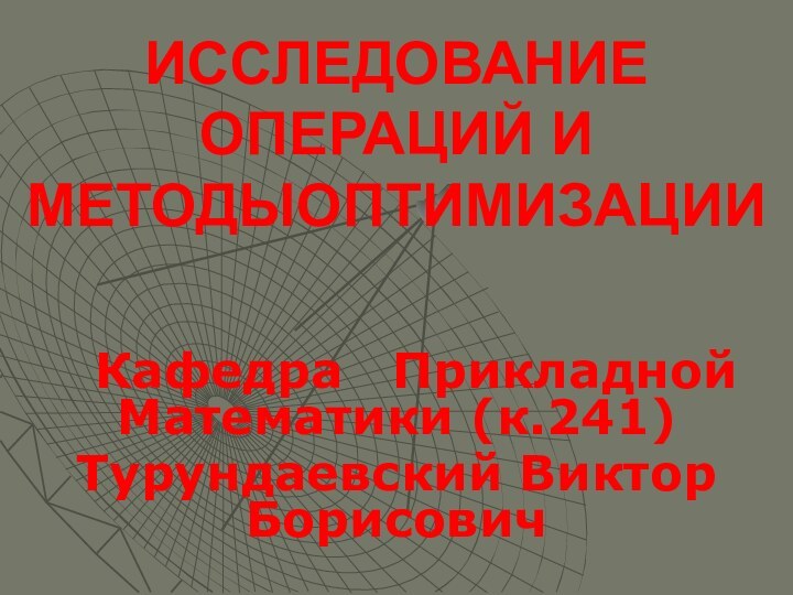 ИССЛЕДОВАНИЕ ОПЕРАЦИЙ И МЕТОДЫОПТИМИЗАЦИИ     Кафедра  Прикладной Математики (к.241)Турундаевский Виктор Борисович