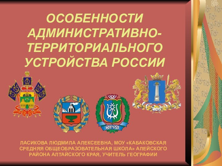 ОСОБЕННОСТИ АДМИНИСТРАТИВНО-ТЕРРИТОРИАЛЬНОГО УСТРОЙСТВА РОССИИЛАСИКОВА ЛЮДМИЛА АЛЕКСЕЕВНА, МОУ «КАБАКОВСКАЯСРЕДНЯЯ ОБЩЕОБРАЗОВАТЕЛЬНАЯ ШКОЛА» АЛЕЙСКОГОРАЙОНА АЛТАЙСКОГО КРАЯ, УЧИТЕЛЬ ГЕОГРАФИИ