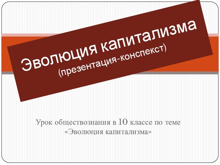 Урок обществознания в 10 классе по теме «Эволюция капитализма»Эволюция капитализма (презентация-конспекст)