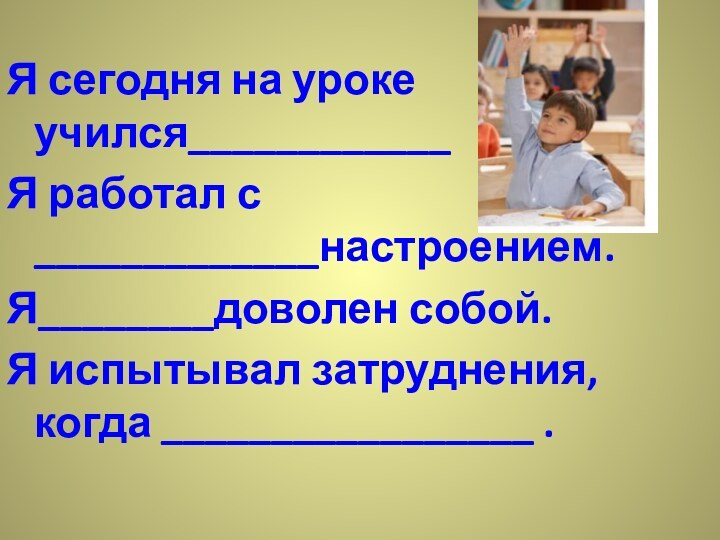 Я сегодня на уроке учился____________Я работал с _____________настроением.Я________доволен собой.Я испытывал затруднения, когда _________________ .