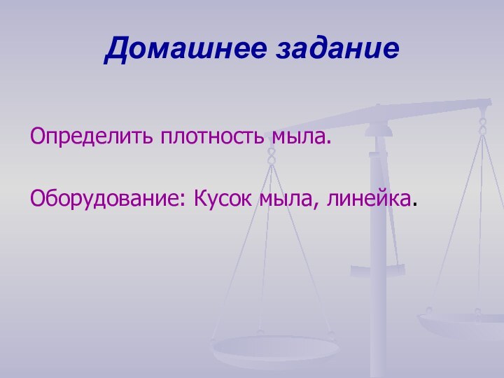 Домашнее заданиеОпределить плотность мыла.Оборудование: Кусок мыла, линейка.