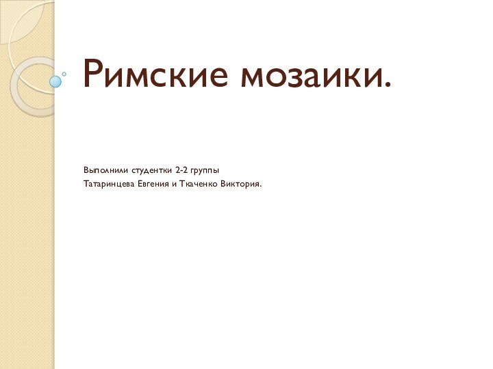 Римские мозаики.Выполнили студентки 2-2 группы Татаринцева Евгения и Ткаченко Виктория.