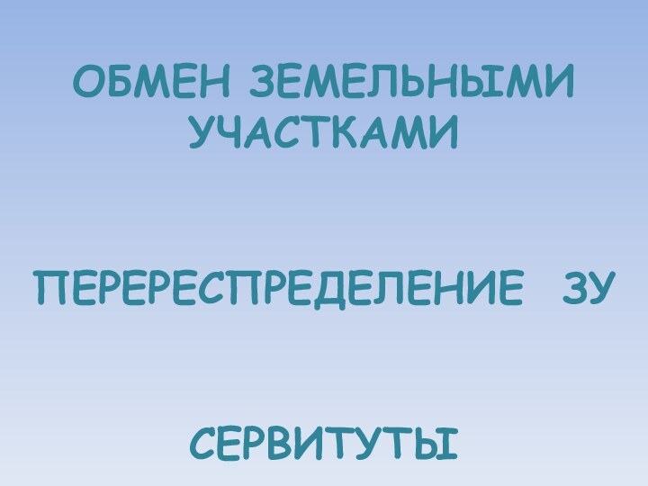 ОБМЕН ЗЕМЕЛЬНЫМИ УЧАСТКАМИПЕРЕРЕСПРЕДЕЛЕНИЕ ЗУСЕРВИТУТЫ