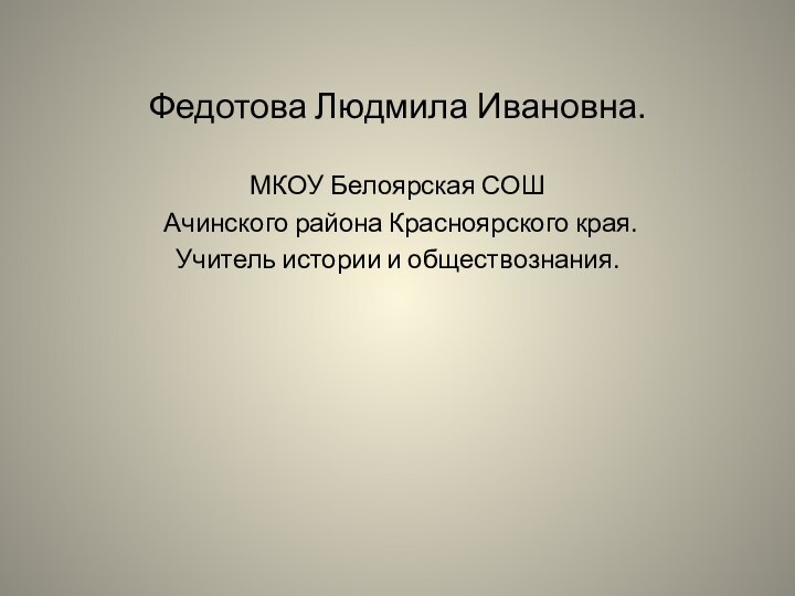 Федотова Людмила Ивановна.МКОУ Белоярская СОШ Ачинского района Красноярского края.Учитель истории и обществознания.