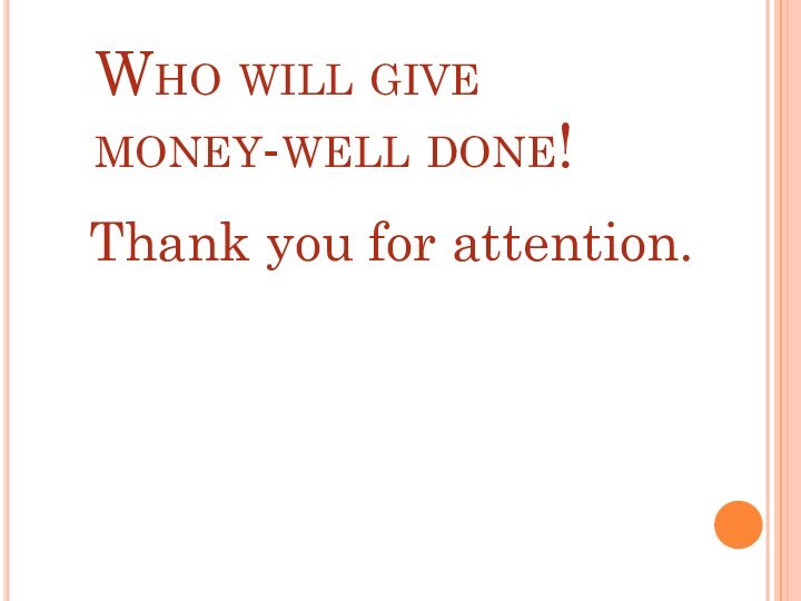 Who will give money-well done!    Thank you for attention.