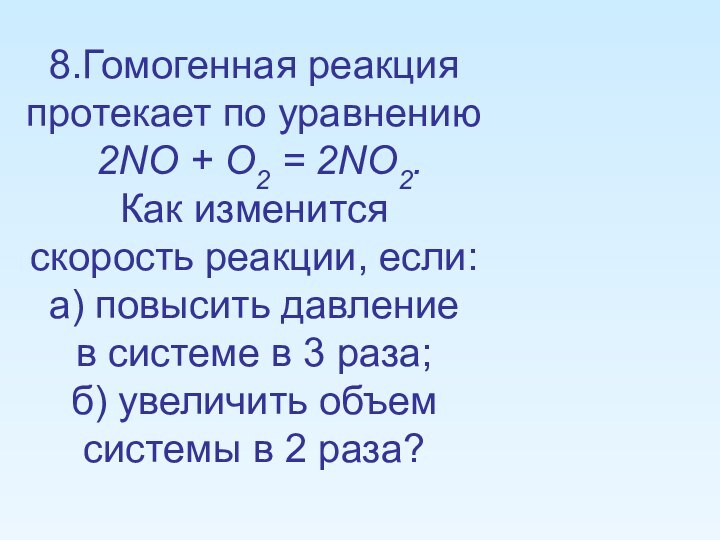 8.Гомогенная реакция протекает по уравнению 2NO + O2 = 2NO2.Как изменится скорость