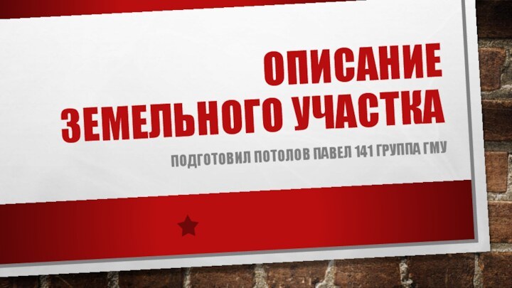 Описание земельного участкаПодготовил потолов павел 141 группа гму