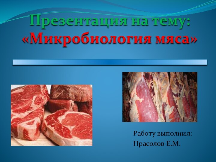 Презентация на тему: «Микробиология мяса» Работу выполнил:Прасолов Е.М.