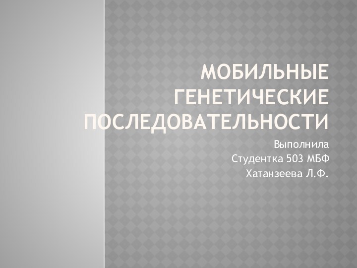 Мобильные генетические последовательностиВыполнила Студентка 503 МБФХатанзеева Л.Ф.