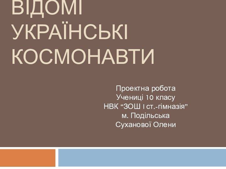 ВІДОМІ УКРАЇНСЬКІ КОСМОНАВТИ Проектна роботаУчениці 10 класу НВК “ЗОШ I ст.-гімназія”м. ПодільськаСуханової Олени