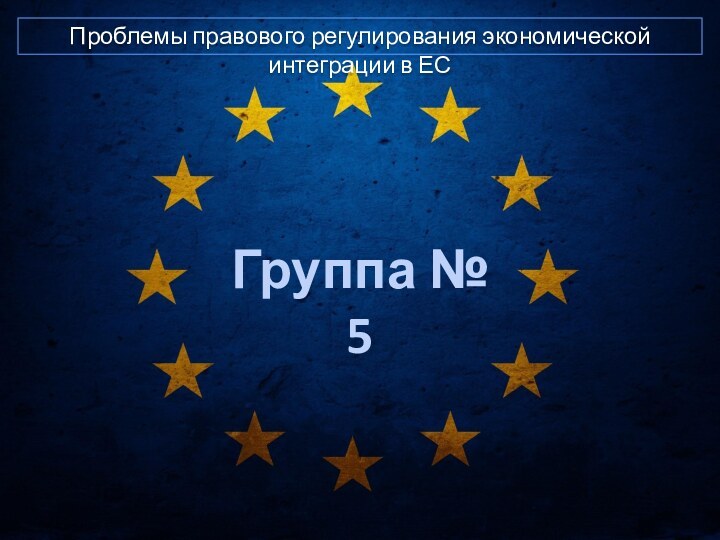 Проблемы правового регулирования экономической интеграции в ЕС Группа № 5