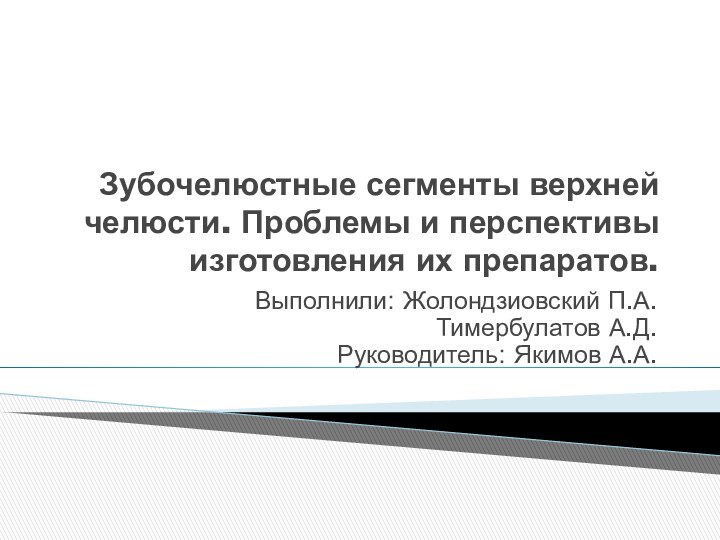 Зубочелюстные сегменты верхней челюсти. Проблемы и перспективы изготовления их препаратов.Выполнили: Жолондзиовский П.А.