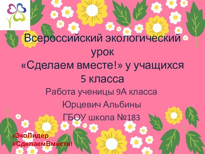 Всероссийский экологический урок «Сделаем вместе!» у учащихся 5 классаРабота ученицы 9А классаЮрцевич