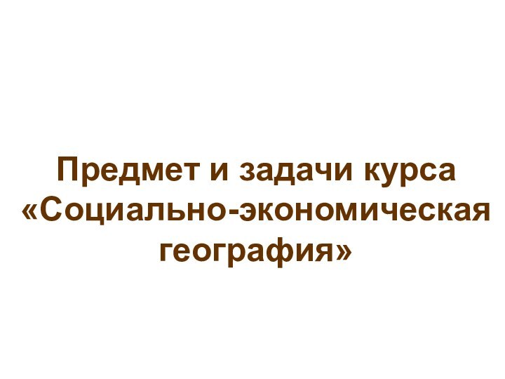 Предмет и задачи курса «Социально-экономическаягеография»