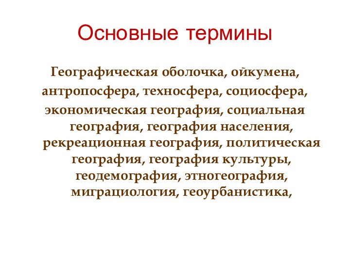 Основные терминыГеографическая оболочка, ойкумена, антропосфера, техносфера, социосфера, экономическая география, социальная география, география