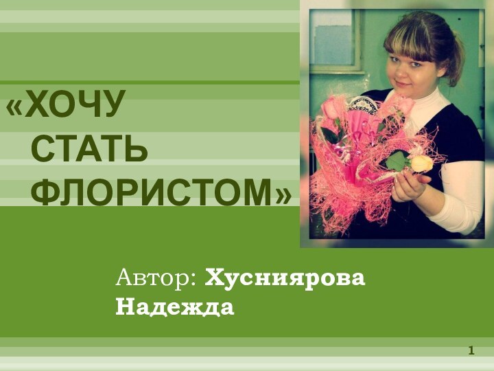 «Хочу  	стать 	флористом» Автор: Хусниярова Надежда