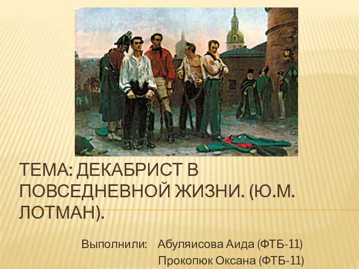 Тема: Декабрист в повседневной жизни. (Ю.М. Лотман).Выполнили:  Абуляисова Аида (ФТБ-11)