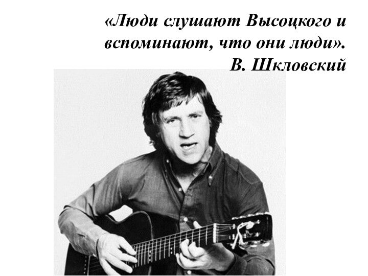 «Люди слушают Высоцкого и вспоминают, что они люди». В. Шкловский