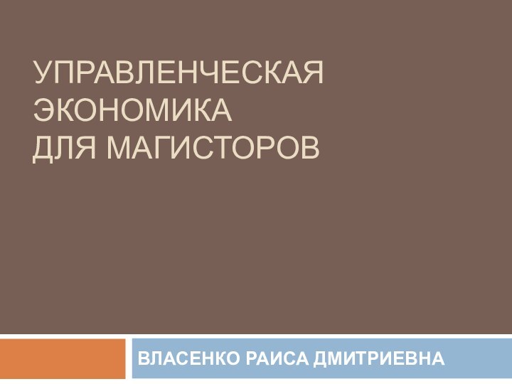 УПРАВЛЕНЧЕСКАЯ ЭКОНОМИКА ДЛЯ МАГИСТОРОВВЛАСЕНКО РАИСА ДМИТРИЕВНА