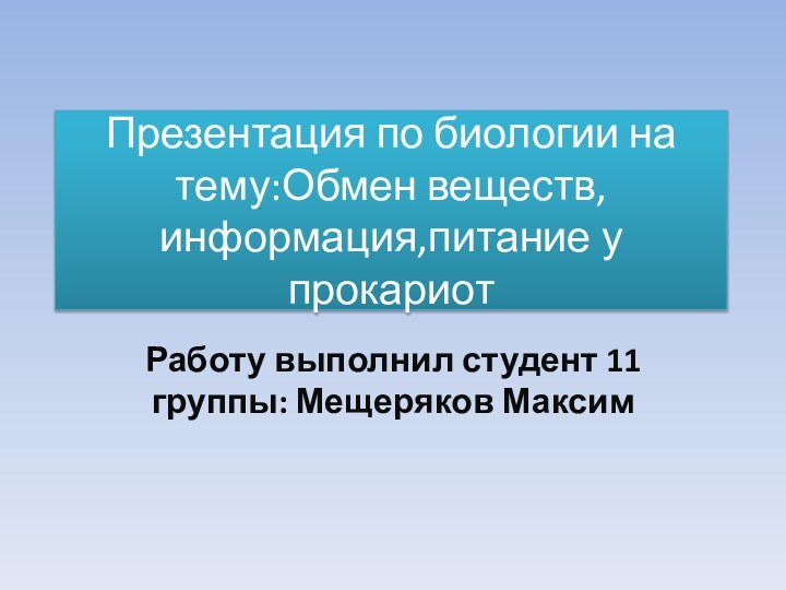 Презентация по биологии на тему:Обмен веществ,информация,питание у прокариотРаботу выполнил студент 11 группы: Мещеряков Максим