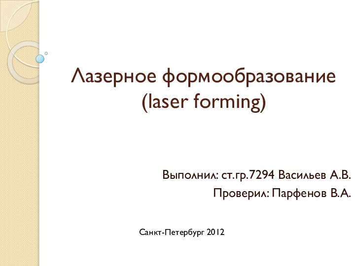 Лазерное формообразование (laser forming) Выполнил: ст.гр.7294 Васильев А.В. Проверил: Парфенов В.А.Санкт-Петербург 2012
