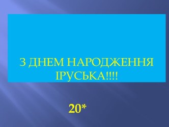 З ДНЕМ НАРОДЖЕННЯ ІРУСЬКА!!!!