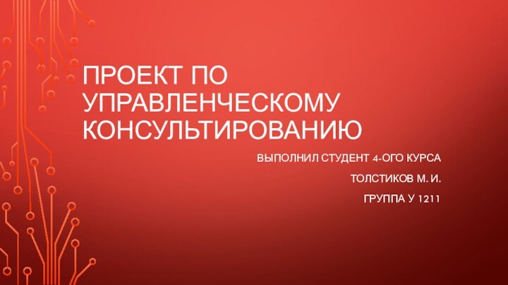 Проект по управленческому консультированиюВыполнил студент 4-ого курсаТолстиков М. И.Группа У 1211