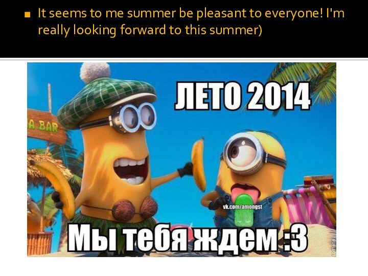 It seems to me summer be pleasant to everyone! I'm really looking forward to this summer)