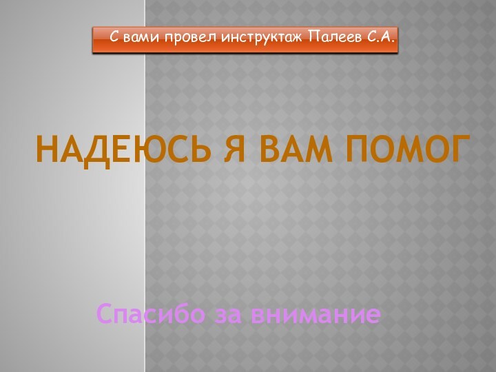 С вами провел инструктаж Палеев С.А.Надеюсь я вам помогСпасибо за внимание