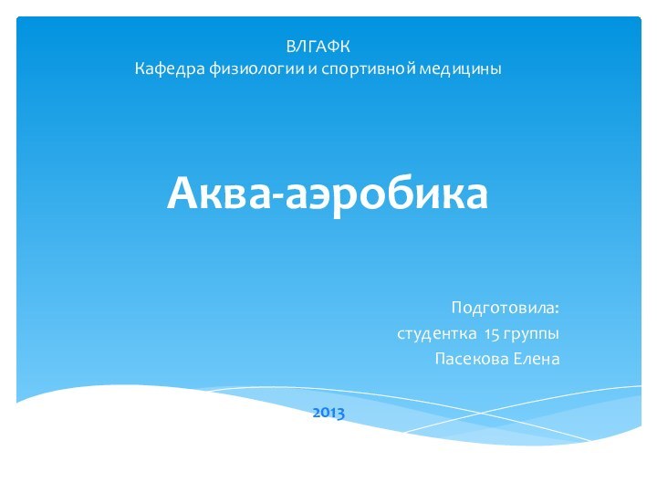 ВЛГАФК Кафедра физиологии и спортивной медицины    Подготовила:студентка 15 группыПасекова ЕленаАква-аэробика2013