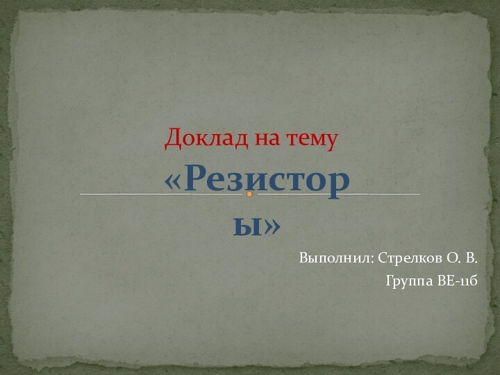 Выполнил: Стрелков О. В.Группа ВЕ-11бДоклад на тему  «Резисторы»