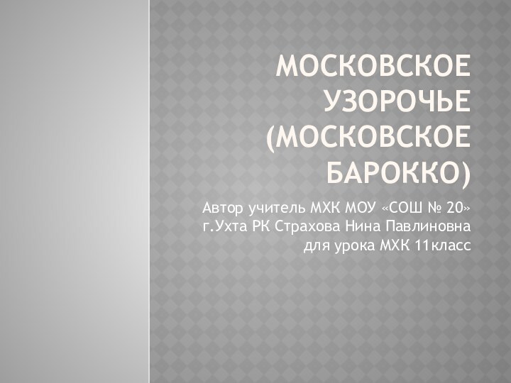 Московское узорочье (московское барокко)Автор учитель МХК МОУ «СОШ № 20» г.Ухта РК