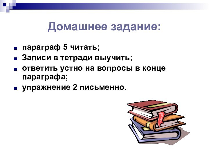 Домашнее задание:параграф 5 читать; Записи в тетради выучить;ответить устно на вопросы в конце параграфа;упражнение 2 письменно.