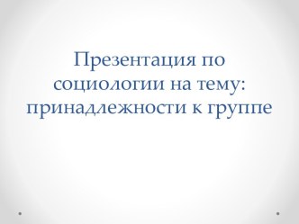 Презентация по социологии на тему: принадлежности к группе