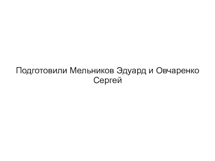 Подготовили Мельников Эдуард и Овчаренко Сергей