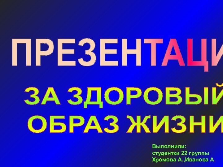 Выполнили:студентки 22 группыХромова А.,Иванова А.ЗА ЗДОРОВЫЙОБРАЗ ЖИЗНИПРЕЗЕНТАЦИЯ