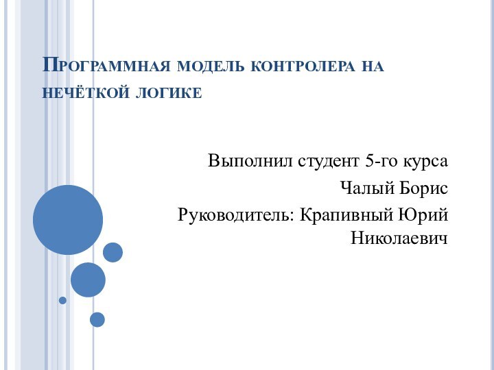 Программная модель контролера на нечёткой логикеВыполнил студент 5-го курса Чалый БорисРуководитель: Крапивный Юрий Николаевич