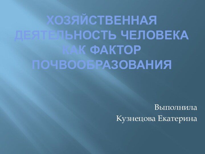 Хозяйственная деятельность человека как фактор почвообразованияВыполнила Кузнецова Екатерина