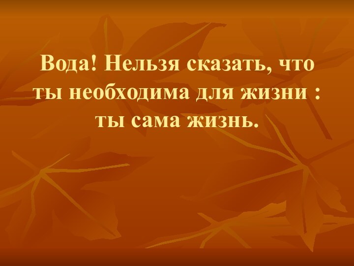 Вода! Нельзя сказать, что ты необходима для жизни : ты сама жизнь.