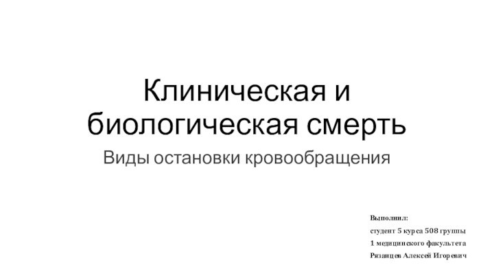 Клиническая и биологическая смерть Виды остановки кровообращенияВыполнил: студент 5 курса 508 группы1 медицинского факультетаРязанцев Алексей Игоревич