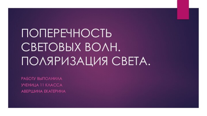 ПОПЕРЕЧНОСТЬ СВЕТОВЫХ ВОЛН. ПОЛЯРИЗАЦИЯ СВЕТА.Работу выполнилаУченица 11 классаАвершина екатерина