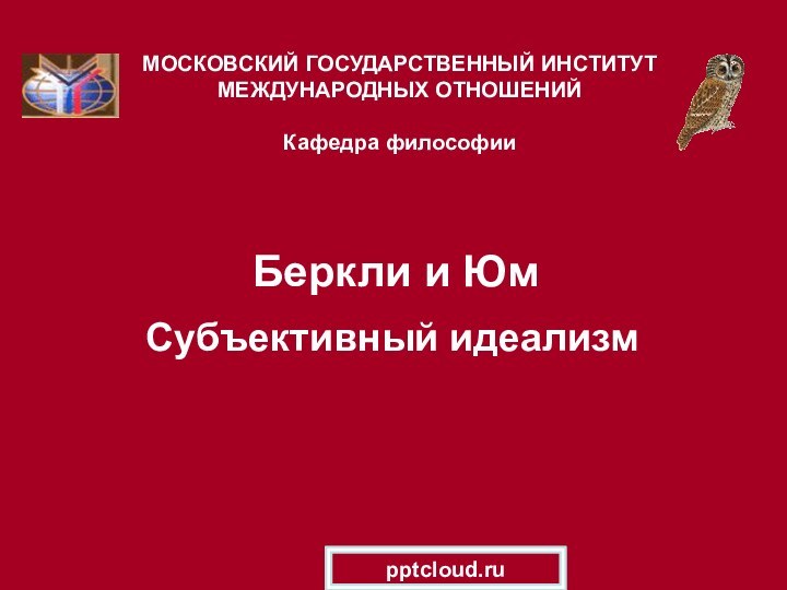 Беркли и Юм  Субъективный идеализмМОСКОВСКИЙ ГОСУДАРСТВЕННЫЙ ИНСТИТУТ МЕЖДУНАРОДНЫХ ОТНОШЕНИЙ  Кафедра философии