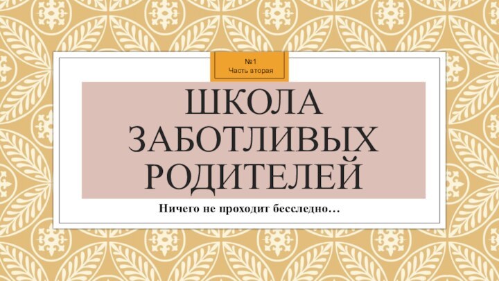 Школа Заботливых РодителейНичего не проходит бесследно…№1Часть вторая